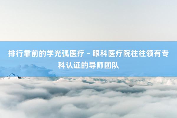 排行靠前的学光弧医疗 - 眼科医疗院往往领有专科认证的导师团队