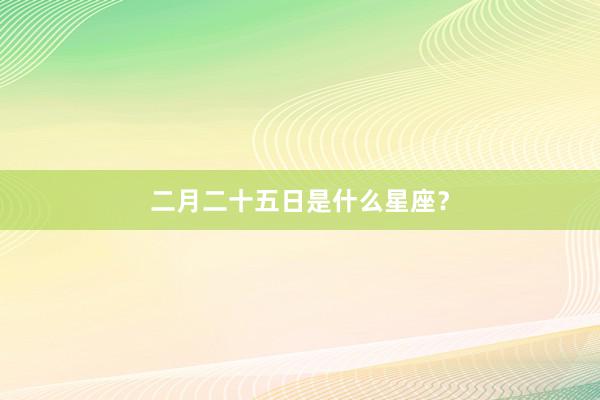 二月二十五日是什么星座？