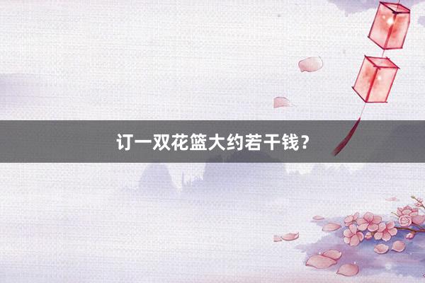 订一双花篮大约若干钱？