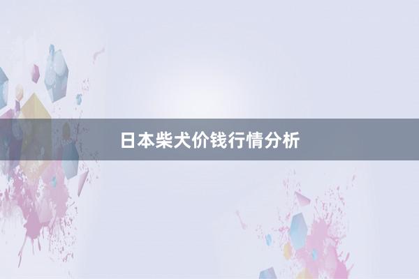 日本柴犬价钱行情分析