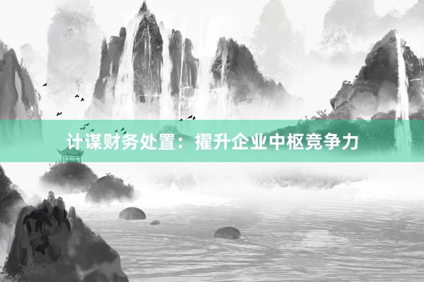 计谋财务处置:擢升企业中枢竞争力